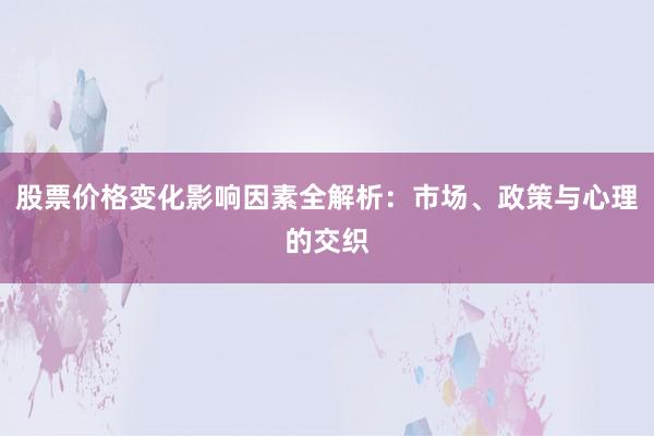 股票价格变化影响因素全解析：市场、政策与心理的交织