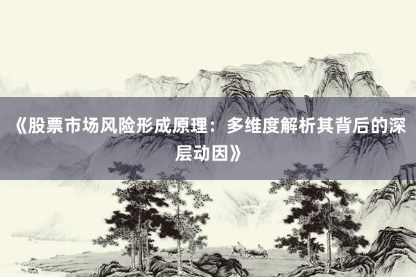 《股票市场风险形成原理：多维度解析其背后的深层动因》
