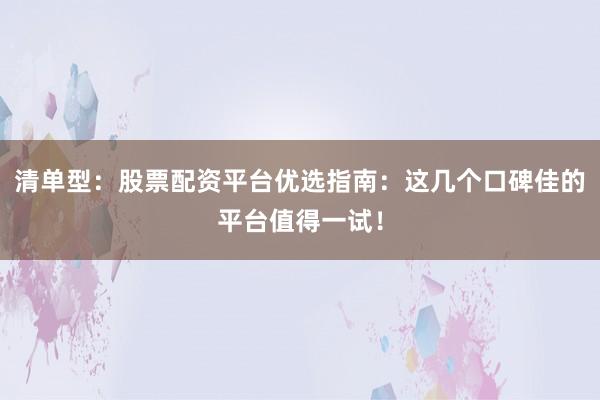 清单型：股票配资平台优选指南：这几个口碑佳的平台值得一试！