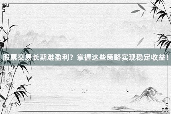 股票交易长期难盈利？掌握这些策略实现稳定收益！