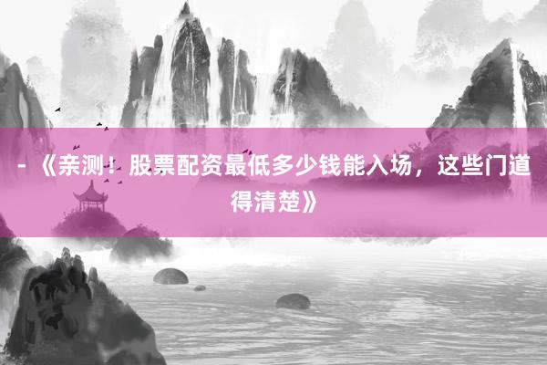 - 《亲测！股票配资最低多少钱能入场，这些门道得清楚》