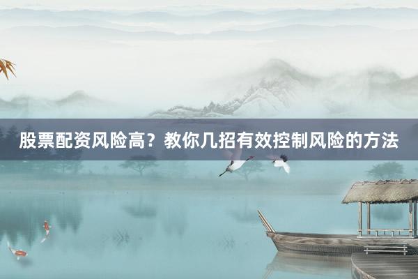 股票配资风险高？教你几招有效控制风险的方法