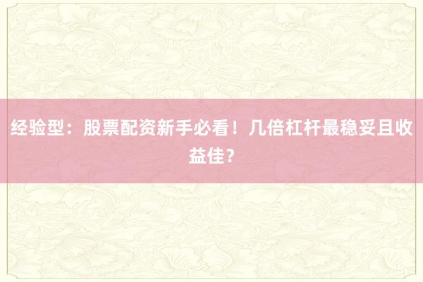 经验型：股票配资新手必看！几倍杠杆最稳妥且收益佳？