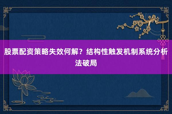 股票配资策略失效何解？结构性触发机制系统分析法破局