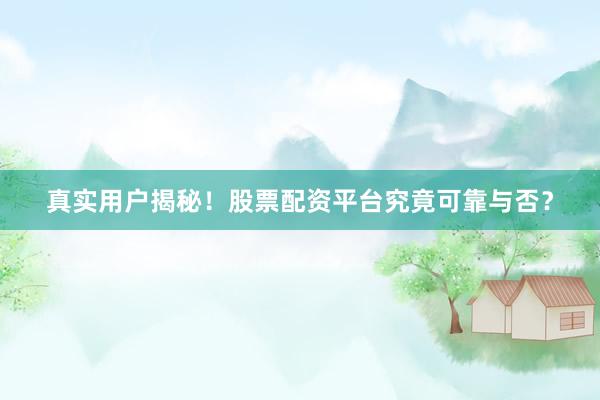 真实用户揭秘！股票配资平台究竟可靠与否？