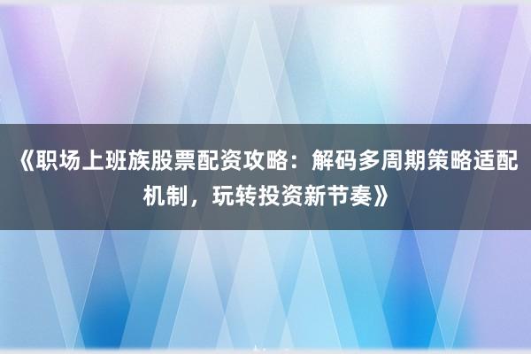 《职场上班族股票配资攻略：解码多周期策略适配机制，玩转投资新节奏》