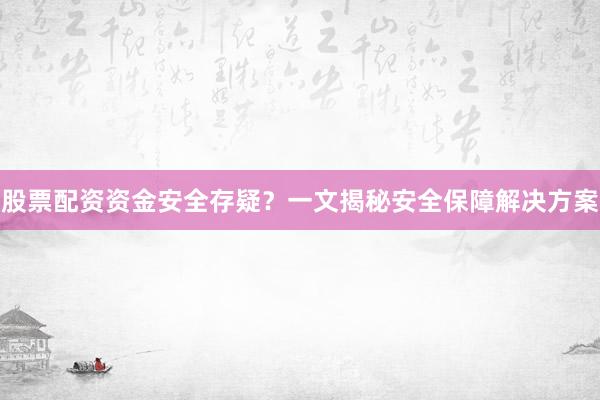 股票配资资金安全存疑？一文揭秘安全保障解决方案