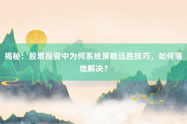 揭秘：股票投资中为何系统策略远胜技巧，如何落地解决？