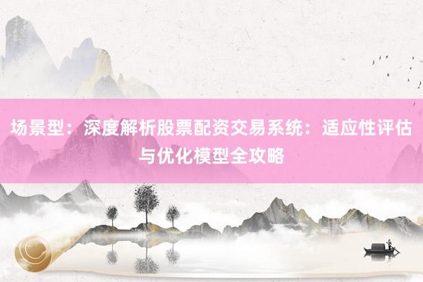 场景型：深度解析股票配资交易系统：适应性评估与优化模型全攻略