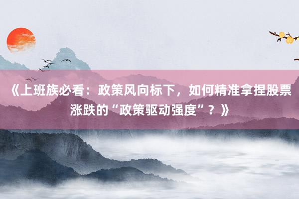 《上班族必看：政策风向标下，如何精准拿捏股票涨跌的“政策驱动强度”？》