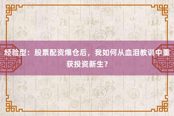 经验型：股票配资爆仓后，我如何从血泪教训中重获投资新生？