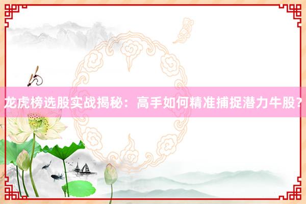 龙虎榜选股实战揭秘：高手如何精准捕捉潜力牛股？