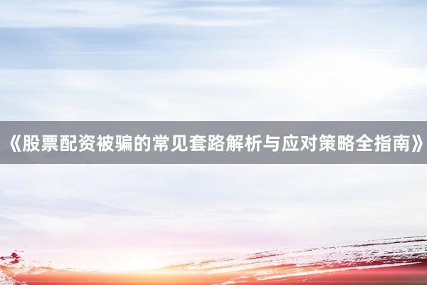 《股票配资被骗的常见套路解析与应对策略全指南》