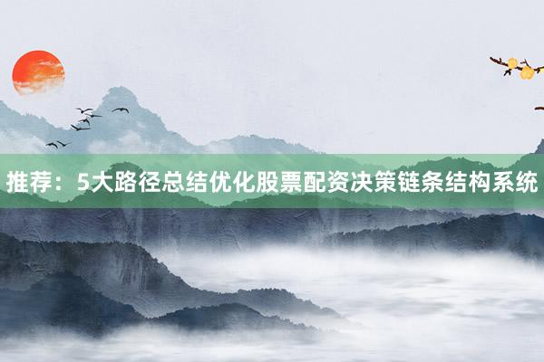推荐：5大路径总结优化股票配资决策链条结构系统