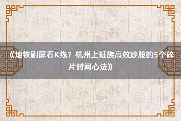 《地铁刷屏看K线？杭州上班族高效炒股的5个碎片时间心法》