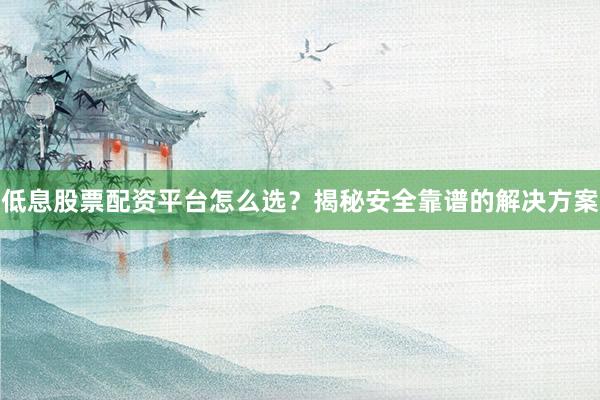 低息股票配资平台怎么选？揭秘安全靠谱的解决方案
