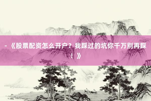 - 《股票配资怎么开户？我踩过的坑你千万别再踩！》