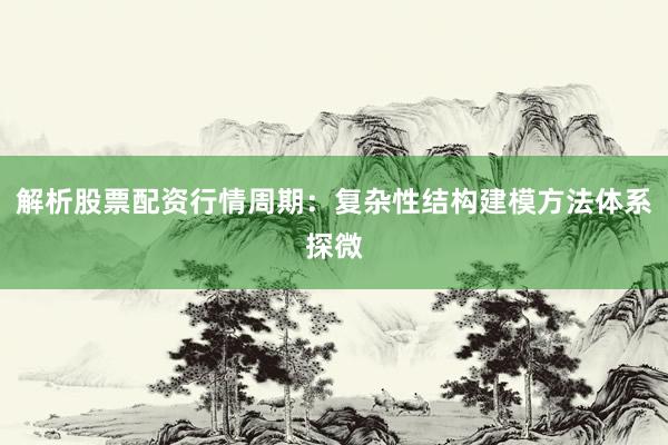 解析股票配资行情周期：复杂性结构建模方法体系探微