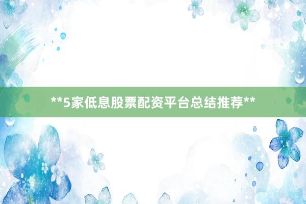 **5家低息股票配资平台总结推荐**