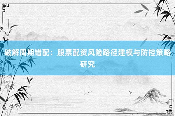 破解周期错配：股票配资风险路径建模与防控策略研究