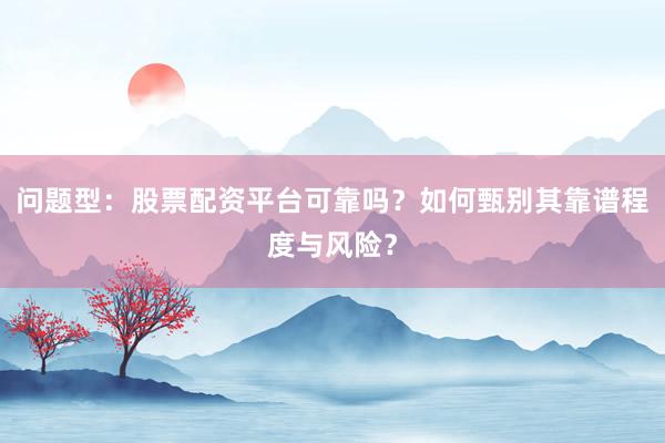 问题型：股票配资平台可靠吗？如何甄别其靠谱程度与风险？