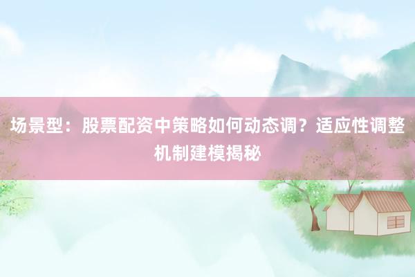 场景型：股票配资中策略如何动态调？适应性调整机制建模揭秘