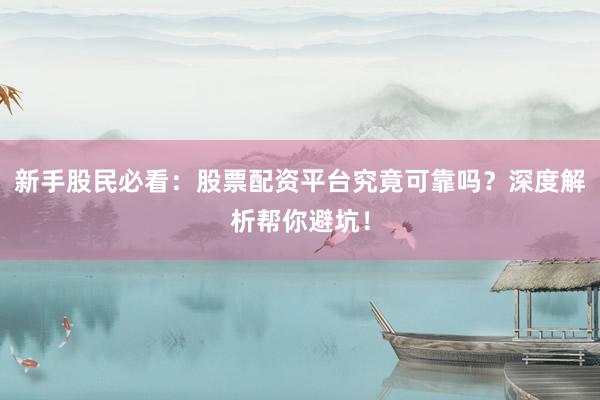 新手股民必看：股票配资平台究竟可靠吗？深度解析帮你避坑！
