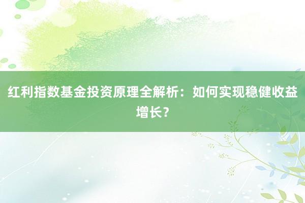红利指数基金投资原理全解析：如何实现稳健收益增长？