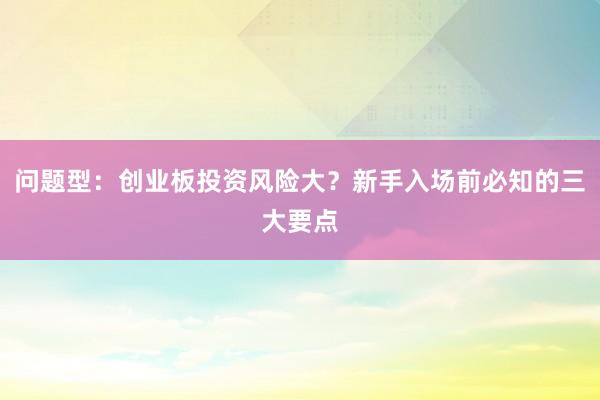 问题型：创业板投资风险大？新手入场前必知的三大要点