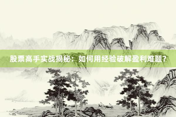 股票高手实战揭秘：如何用经验破解盈利难题？