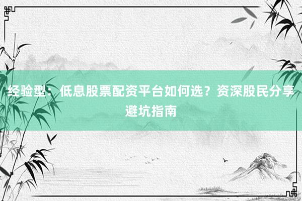 经验型：低息股票配资平台如何选？资深股民分享避坑指南