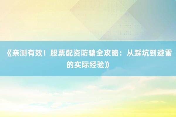 《亲测有效！股票配资防骗全攻略：从踩坑到避雷的实际经验》
