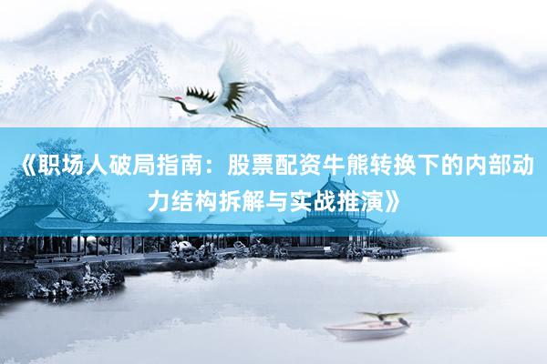 《职场人破局指南：股票配资牛熊转换下的内部动力结构拆解与实战推演》