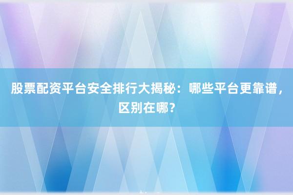 股票配资平台安全排行大揭秘：哪些平台更靠谱，区别在哪？