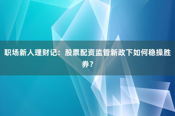 职场新人理财记：股票配资监管新政下如何稳操胜券？