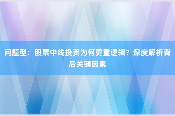 问题型：股票中线投资为何更重逻辑？深度解析背后关键因素