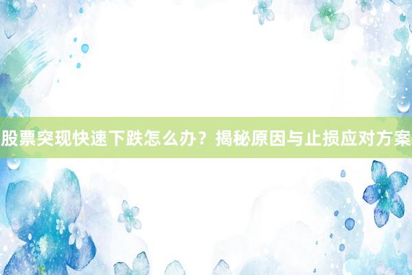 股票突现快速下跌怎么办？揭秘原因与止损应对方案