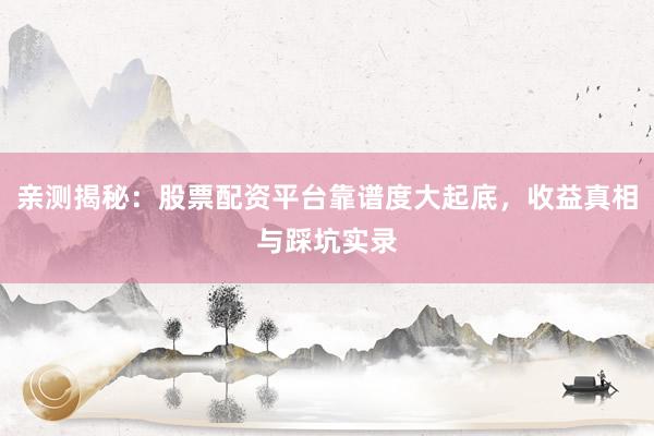 亲测揭秘：股票配资平台靠谱度大起底，收益真相与踩坑实录