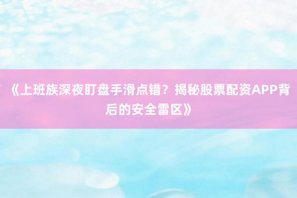 《上班族深夜盯盘手滑点错？揭秘股票配资APP背后的安全雷区》