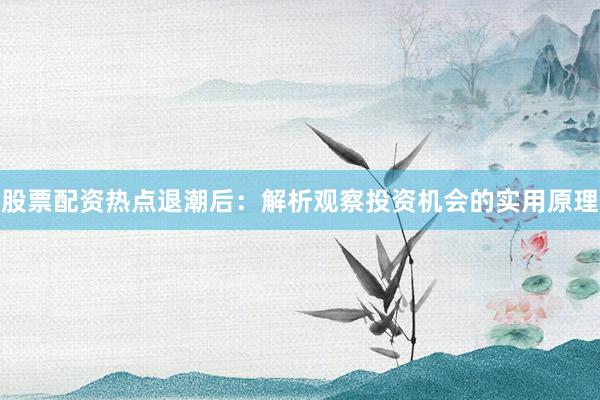 股票配资热点退潮后：解析观察投资机会的实用原理