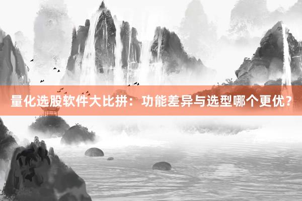 量化选股软件大比拼：功能差异与选型哪个更优？