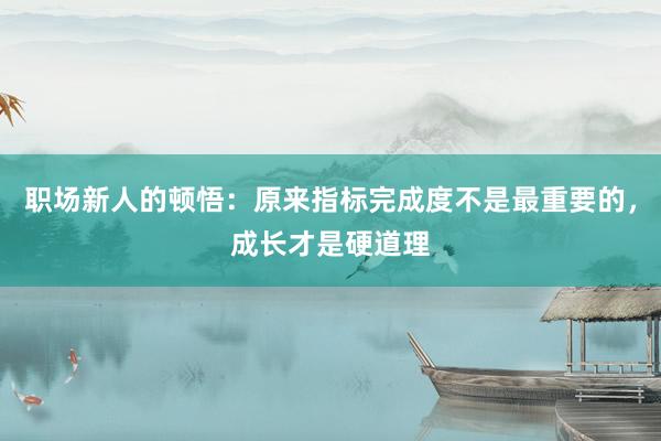 职场新人的顿悟：原来指标完成度不是最重要的，成长才是硬道理