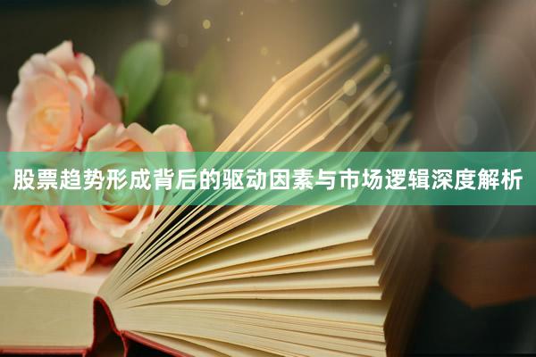 股票趋势形成背后的驱动因素与市场逻辑深度解析