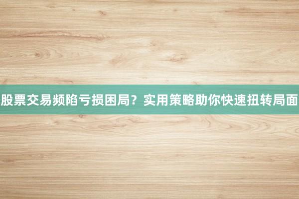 股票交易频陷亏损困局？实用策略助你快速扭转局面