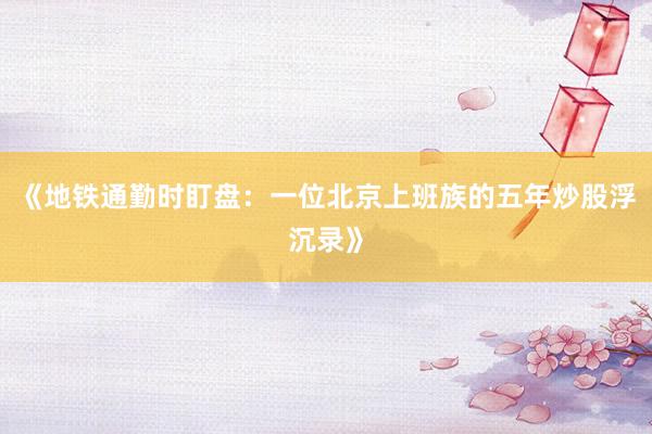 《地铁通勤时盯盘：一位北京上班族的五年炒股浮沉录》