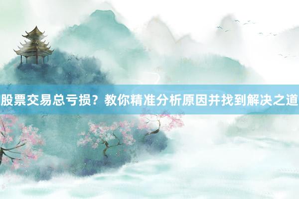 股票交易总亏损？教你精准分析原因并找到解决之道