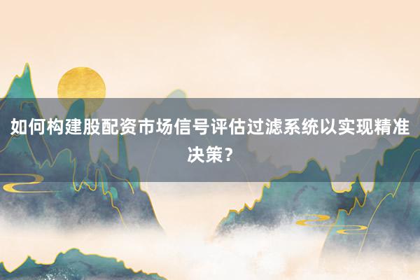 如何构建股配资市场信号评估过滤系统以实现精准决策？