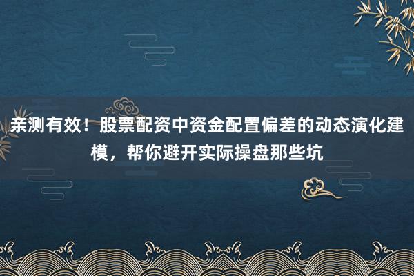 亲测有效！股票配资中资金配置偏差的动态演化建模，帮你避开实际操盘那些坑