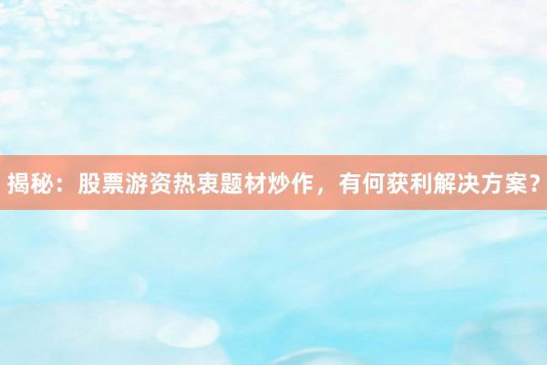 揭秘：股票游资热衷题材炒作，有何获利解决方案？