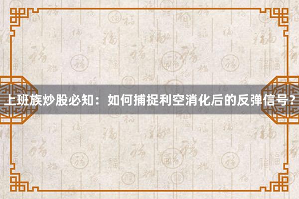 上班族炒股必知：如何捕捉利空消化后的反弹信号？